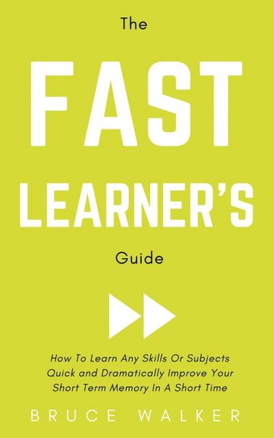 The Fast Learner’s Guide - How to Learn Any Skills or Subjects Quick and Dramatically Improve Your Short-Term Memory in a Short Time