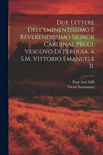 Due Lettere Dell’eminentissimo E Reverendissimo Signor Cardinal Pecci, Vescovo Di Perugia, a S.M. Vittorio Emanuele Ii.