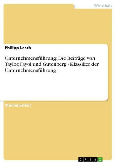 Unternehmensführung: Die Beiträge von Taylor, Fayol und Gutenberg - Klassiker der Unternehmensführung - Philipp Lesch
