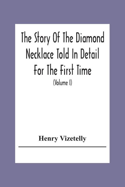 The Story Of The Diamond Necklace Told In Detail For The First Time, Chiefly By The Aid Of Original Letters, Official And Other Documents, And Contemporary Memoirs Recently Made Public; And Comprising A Sketch Of The Life Of The Countess De La Motte, Pret