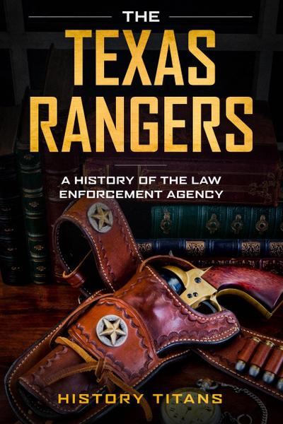 THE TEXAS RANGERS: A History of The Law Enforcment Agency