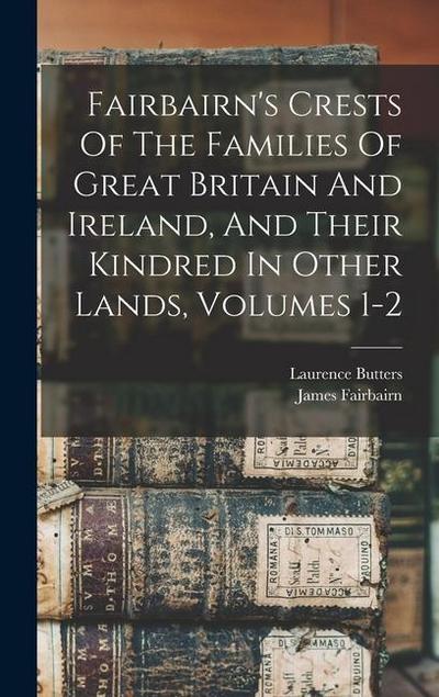 Fairbairn’s Crests Of The Families Of Great Britain And Ireland, And Their Kindred In Other Lands, Volumes 1-2