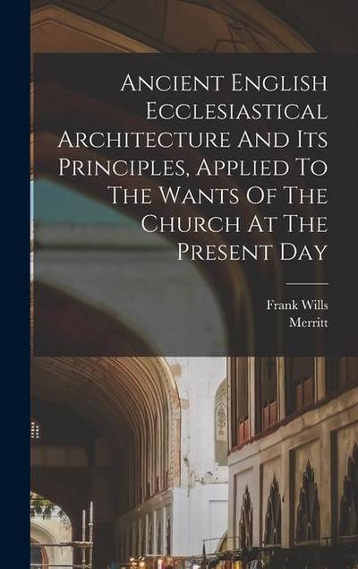 Ancient English Ecclesiastical Architecture And Its Principles, Applied To The Wants Of The Church At The Present Day