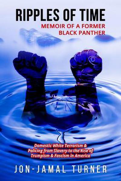 Ripples of Time: Memoir of a Former Black Panther: How Domestic White Terrorism and Policing Has Demonized Dehumanized; Desecrated BLACK BODIES: Domestic White Terrorism; Policing  from Slavery to the  Rise of Trumpism