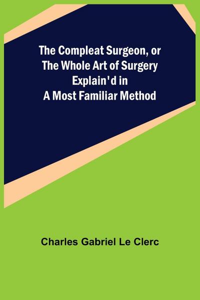 The Compleat Surgeon, or the Whole Art of Surgery Explain’d in a Most Familiar Method