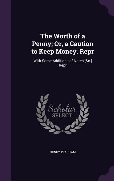 The Worth of a Penny; Or, a Caution to Keep Money. Repr: With Some Additions of Notes [&c.] Repr