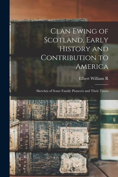 Clan Ewing of Scotland, Early History and Contribution to America; Sketches of Some Family Pioneers and Their Times