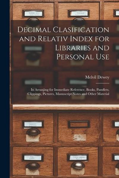 Decimal Clasification and Relativ Index for Libraries and Personal Use: In Arranjing for Immediate Reference, Books, Pamflets, Clippings, Pictures, Ma