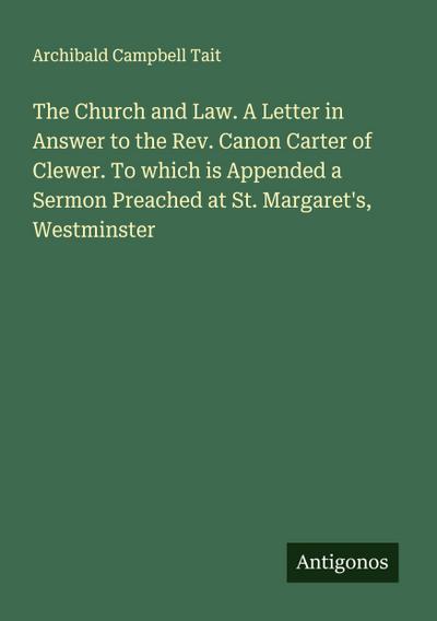 The Church and Law. A Letter in Answer to the Rev. Canon Carter of Clewer. To which is Appended a Sermon Preached at St. Margaret’s, Westminster