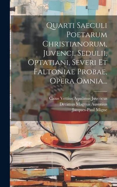 Quarti Saeculi Poetarum Christianorum, Juvenci, Sedulii, Optatiani, Severi Et Faltoniae Probae, Opera Omnia...