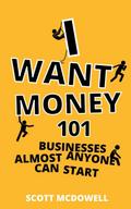 I Want Money: 101 Businesses Almost Anyone Can Start