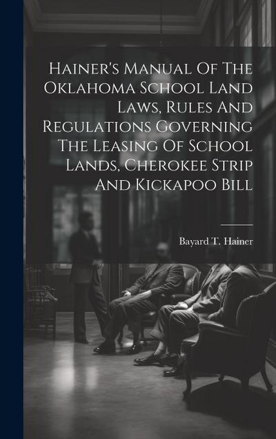 Hainer’s Manual Of The Oklahoma School Land Laws, Rules And Regulations Governing The Leasing Of School Lands, Cherokee Strip And Kickapoo Bill