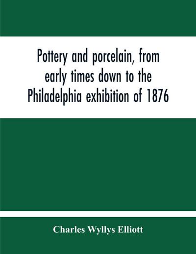 Pottery And Porcelain, From Early Times Down To The Philadelphia Exhibition Of 1876