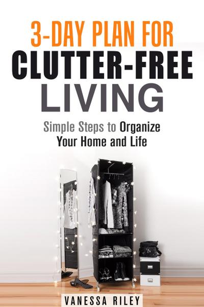3-Day Plan for Clutter-Free Living: Simple Steps to Organize Your Home and Life (Organize and Simplify Your Life)