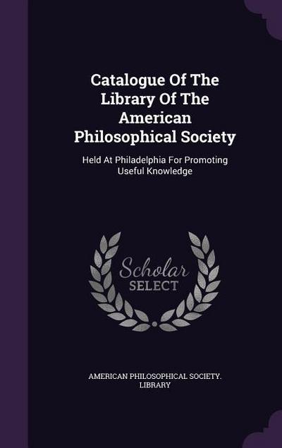 Catalogue Of The Library Of The American Philosophical Society: Held At Philadelphia For Promoting Useful Knowledge