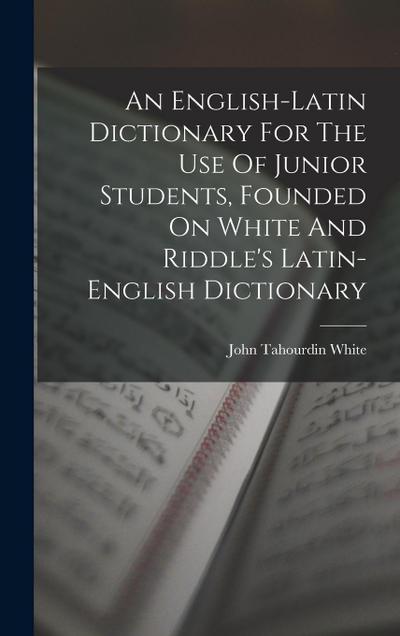 An English-latin Dictionary For The Use Of Junior Students, Founded On White And Riddle’s Latin-english Dictionary