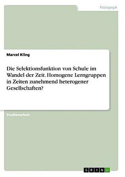 Die Selektionsfunktion von Schule im Wandel der Zeit. Homogene Lerngruppen in Zeiten zunehmend heterogener Gesellschaften?