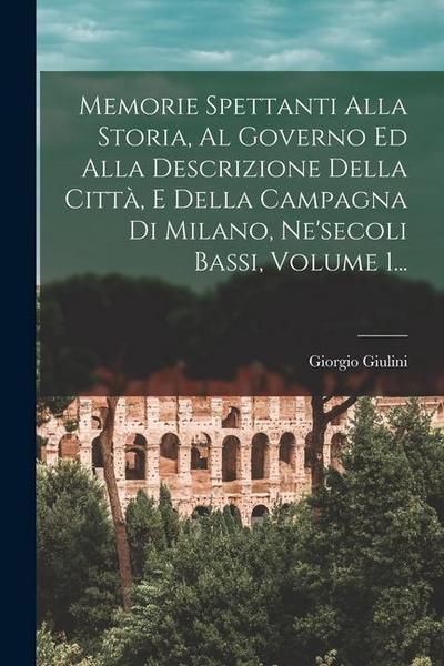 Memorie Spettanti Alla Storia, Al Governo Ed Alla Descrizione Della Città, E Della Campagna Di Milano, Ne’secoli Bassi, Volume 1...