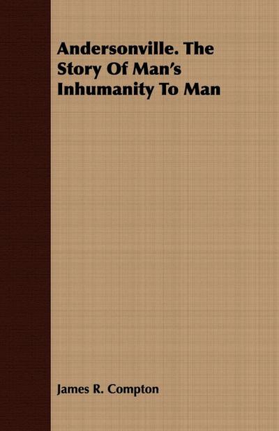 Andersonville. The Story Of Man’s Inhumanity To Man