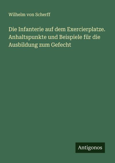 Die Infanterie auf dem Exercierplatze. Anhaltspunkte und Beispiele für die Ausbildung zum Gefecht