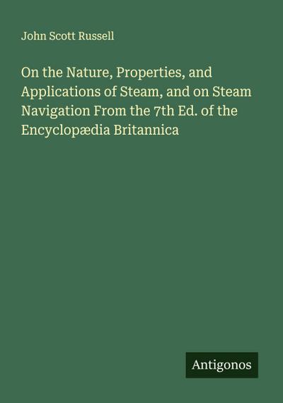 On the Nature, Properties, and Applications of Steam, and on Steam Navigation From the 7th Ed. of the Encyclopædia Britannica