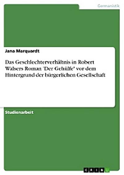 Das Geschlechterverhältnis in Robert Walsers Roman ’Der Gehülfe’ vor dem Hintergrund der bürgerlichen Gesellschaft