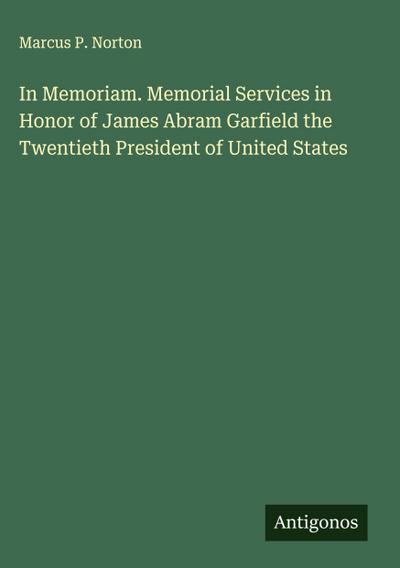 In Memoriam. Memorial Services in Honor of James Abram Garfield the Twentieth President of United States