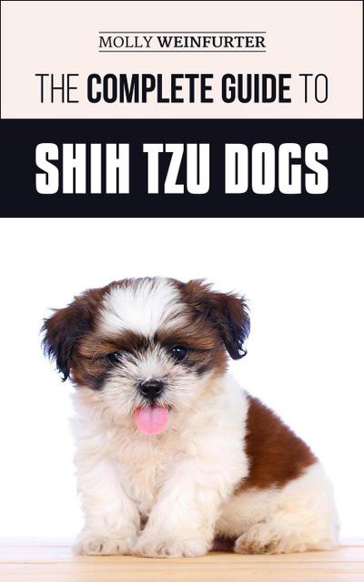 The Complete Guide to Shih Tzu Dogs: Learn Everything You Need to Know in Order to Prepare For, Find, Love, and Successfully Raise Your New Shih Tzu Puppy