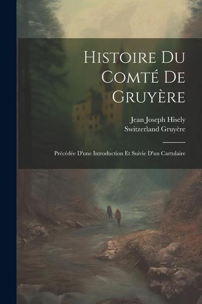Histoire Du Comté De Gruyère: Précédée D’une Introduction Et Suivie D’un Cartulaire
