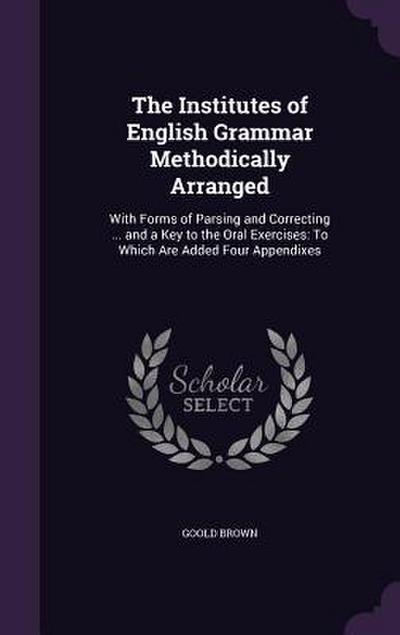 The Institutes of English Grammar Methodically Arranged: With Forms of Parsing and Correcting ... and a Key to the Oral Exercises: To Which Are Added