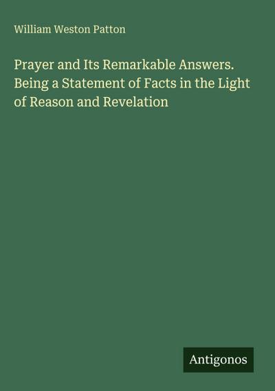 Prayer and Its Remarkable Answers. Being a Statement of Facts in the Light of Reason and Revelation