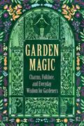 Garden Magic: Charms, Folklore, and Everyday Wisdom for Gardeners