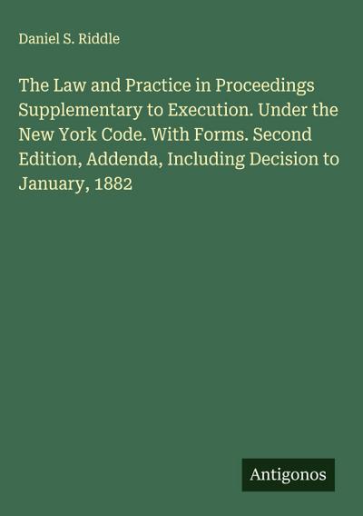 The Law and Practice in Proceedings Supplementary to Execution. Under the New York Code. With Forms. Second Edition, Addenda, Including Decision to January, 1882