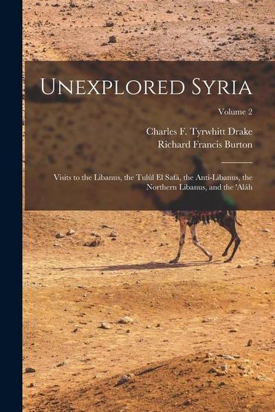 Unexplored Syria: Visits to the Libanus, the Tulúl El Safá, the Anti-Libanus, the Northern Libanus, and the ’aláh; Volume 2