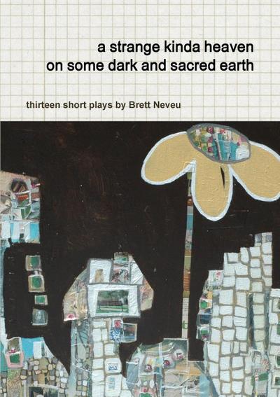 a strange kinda heaven on some dark and sacred earth  -- thirteen short plays by  Brett Neveu