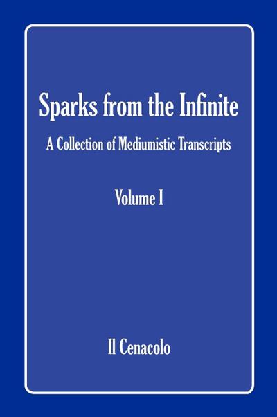 Sparks from the Infinite. a Collection of Mediumistic Transcripts. Volume I