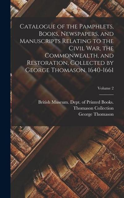Catalogue of the Pamphlets, Books, Newspapers, and Manuscripts Relating to the Civil war, the Commonwealth, and Restoration, Collected by George Thomason, 1640-1661; Volume 2