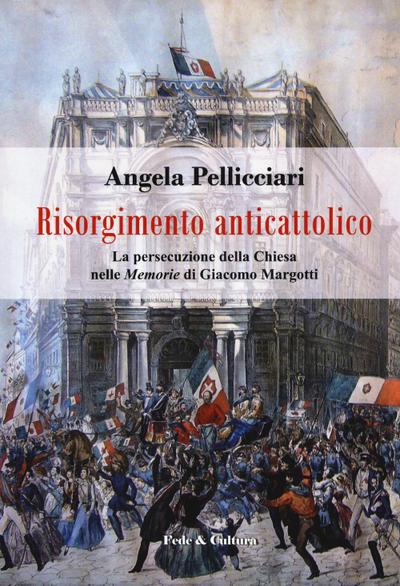 Risorgimento anticattolico. La persecuzione della Chiesa nelle ’Memorie’ di Giacomo Margotti