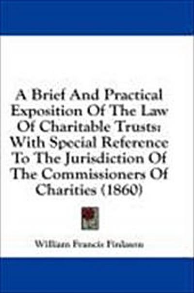 A Brief And Practical Exposition Of The Law Of Charitable Trusts