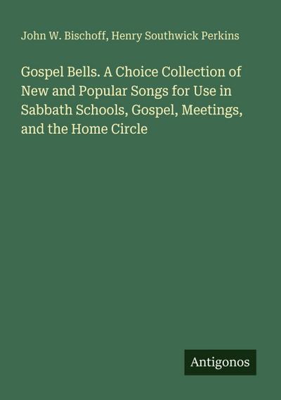 Gospel Bells. A Choice Collection of New and Popular Songs for Use in Sabbath Schools, Gospel, Meetings, and the Home Circle
