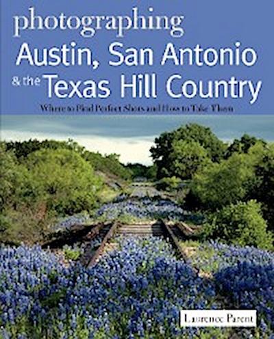 Photographing Austin, San Antonio and the Texas Hill Country: Where to Find Perfect Shots and How to Take Them (The Photographer’s Guide)