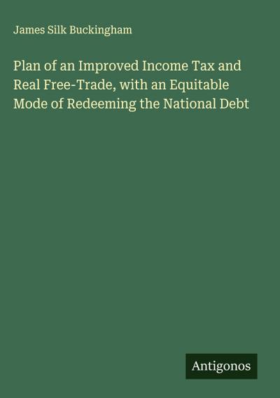 Plan of an Improved Income Tax and Real Free-Trade, with an Equitable Mode of Redeeming the National Debt