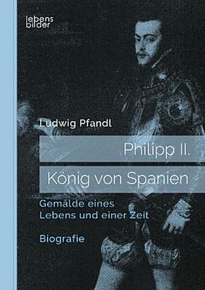 Philipp II. - König von Spanien. Gemälde eines Lebens und einer Zeit. Biografie
