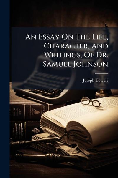 An Essay On The Life, Character, And Writings, Of Dr. Samuel Johnson