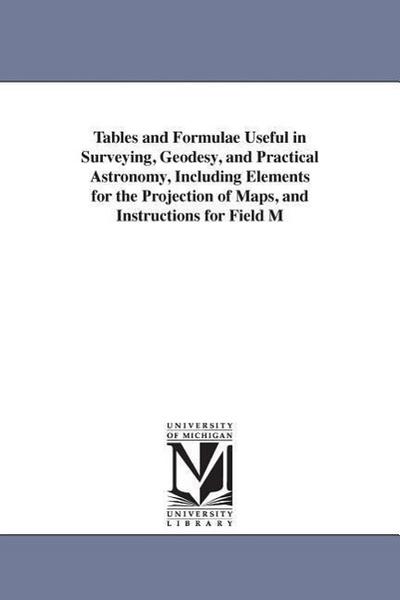 Tables and Formulae Useful in Surveying, Geodesy, and Practical Astronomy, Including Elements for the Projection of Maps, and Instructions for Field M