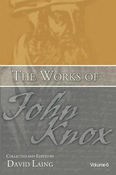 The Works of John Knox, Volume 6: Letters, Prayers, and Other Shorter Writings with a Sketch of His Life