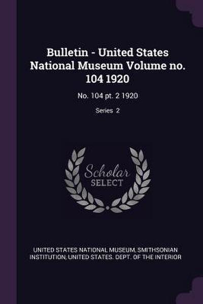 Bulletin - United States National Museum Volume no. 104 1920