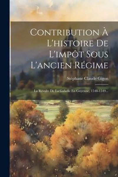 Contribution À L’histoire De L’impôt Sous L’ancien Régime: La Révolte De La Gabelle En Guyenne, 1548-1549...