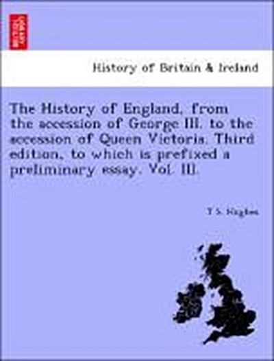 The History of England, from the Accession of George III. to the Accession of Queen Victoria. Third Edition, to Which Is Prefixed a Preliminary Essay. Vol. III.