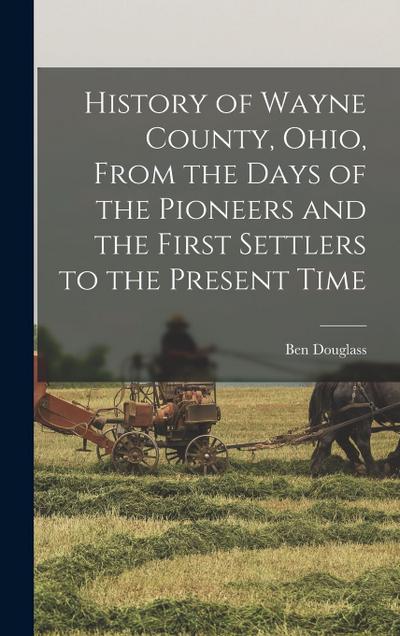 History of Wayne County, Ohio, From the Days of the Pioneers and the First Settlers to the Present Time